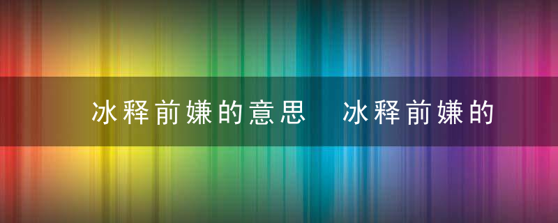 冰释前嫌的意思 冰释前嫌的读音及解释